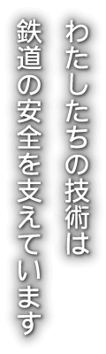 わたしたちの技術は鉄道の安全を支えています