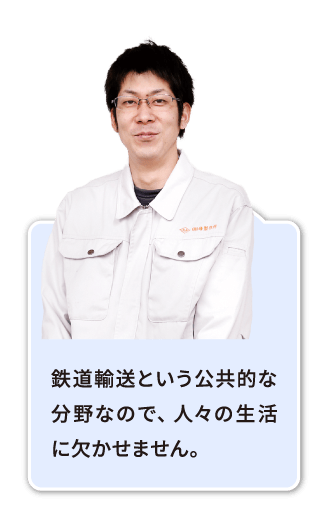 鉄道輸送という公共的な分野なので、人々の生活に欠かせません。