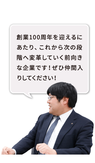 創業100周年を迎えるにあたり、これから次の段階へ変革していく前向きな企業です！ぜひ仲間入りしてください！！