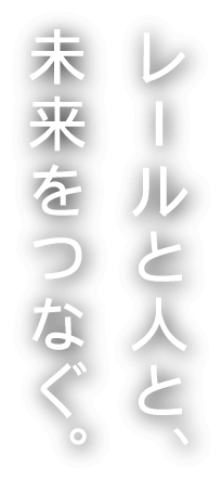 レールと人と、未来をつなぐ。